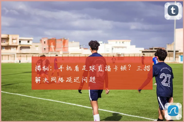 揭秘：手机看足球直播卡顿？三招解决网络延迟问题