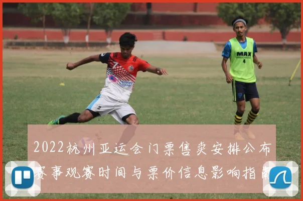 2022杭州亚运会门票售卖安排公布赛事观赛时间与票价信息影响指南