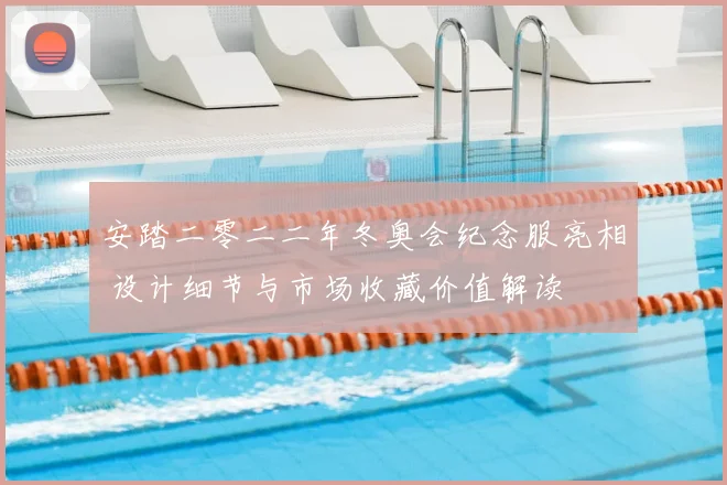 安踏二零二二年冬奥会纪念服亮相 设计细节与市场收藏价值解读