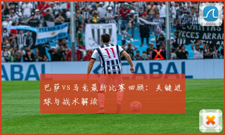 巴萨vs马竞最新比赛回顾：关键进球与战术解读