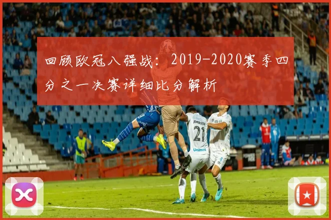 回顾欧冠八强战：2019-2020赛季四分之一决赛详细比分解析