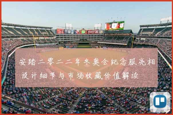 安踏二零二二年冬奥会纪念服亮相 设计细节与市场收藏价值解读