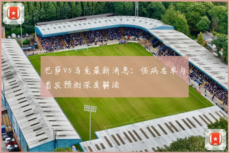 巴萨vs马竞最新消息：伤病名单与首发预测深度解读