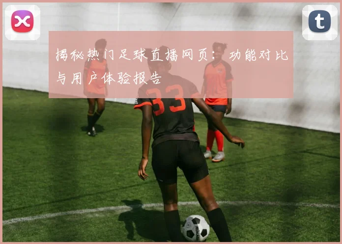 揭秘热门足球直播网页:功能对比与用户体验报告