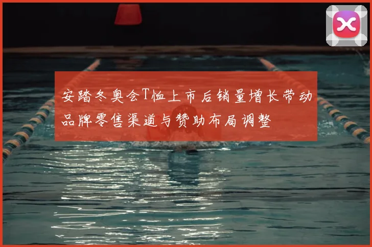 安踏冬奥会T恤上市后销量增长带动品牌零售渠道与赞助布局调整