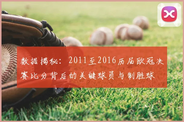 数据揭秘：2011至2016历届欧冠决赛比分背后的关键球员与制胜球