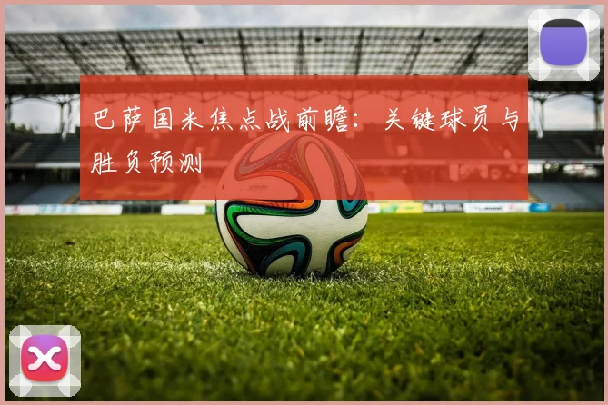 巴萨国米焦点战前瞻：关键球员与胜负预测