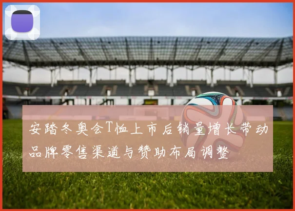 安踏冬奥会T恤上市后销量增长带动品牌零售渠道与赞助布局调整