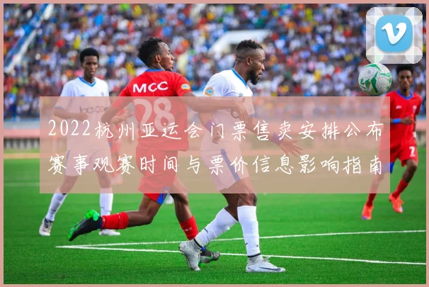 2022杭州亚运会门票售卖安排公布赛事观赛时间与票价信息影响指南