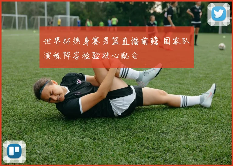 世界杯热身赛男篮直播前瞻 国家队演练阵容检验核心配合