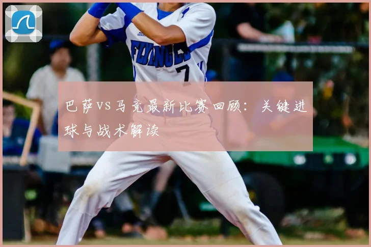 巴萨vs马竞最新比赛回顾：关键进球与战术解读