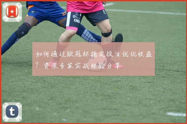 如何通过欧冠杯指定投注优化收益？资深专家实战经验分享