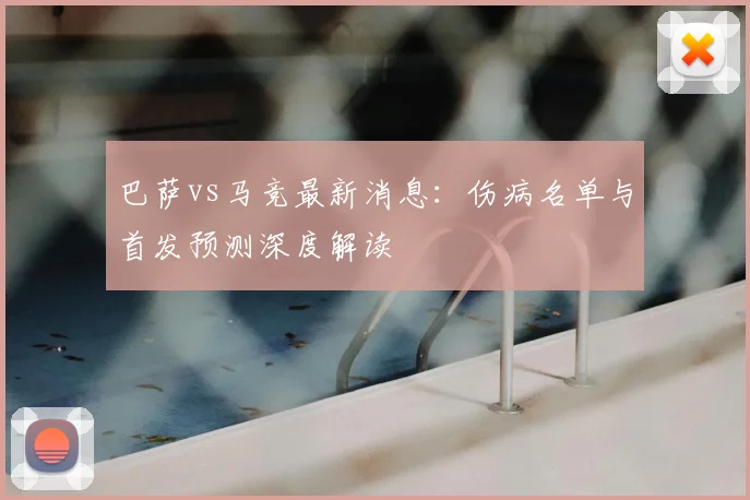 巴萨vs马竞最新消息：伤病名单与首发预测深度解读